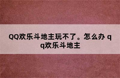 QQ欢乐斗地主玩不了。怎么办 qq欢乐斗地主